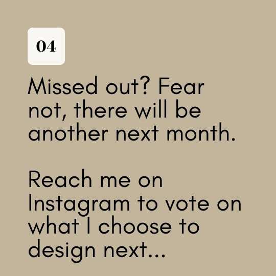 Missed out? Fear not, there will be another next month. Reach me on Instagram to vote on what I choose to design next...